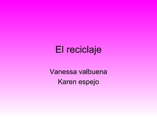 El reciclaje
Vanessa valbuena
Karen espejo
 