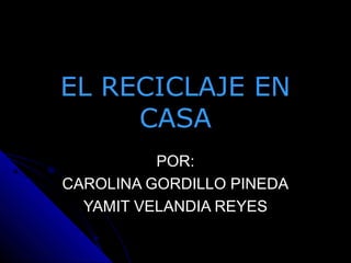 EL RECICLAJE ENEL RECICLAJE EN
CASACASA
POR:POR:
CAROLINA GORDILLO PINEDACAROLINA GORDILLO PINEDA
YAMIT VELANDIA REYESYAMIT VELANDIA REYES
 