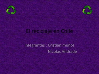El reciclaje en Chile

Integrantes : Cristian muñoz
              Nicolás Andrade
 