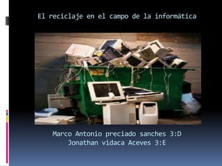 El reciclaje en el campo de la informática




   Marco Antonio preciado sanches 3:D
       Jonathan vidaca Aceves 3:E
 