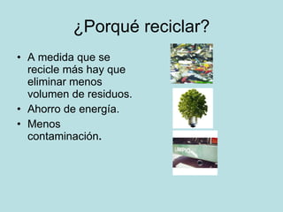 ¿Porqué reciclar? A medida que se recicle más hay que eliminar menos volumen de residuos. Ahorro de energía. Menos contaminación .