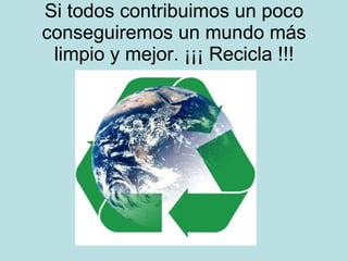Si todos contribuimos un poco conseguiremos un mundo más limpio y mejor. ¡¡¡ Recicla !!!