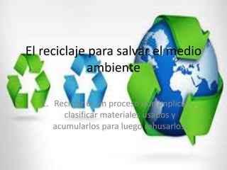 El reciclaje para salvar el medio
ambiente
1. Reciclar es un proceso que implica
clasificar materiales usados y
acumularlos para luego rehusarlos.
 