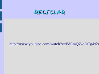 RECICLARRECICLAR
http://www.youtube.com/watch?v=PdEmQZ-oDCg&fea
 