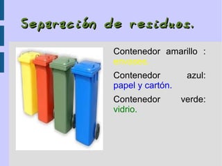 Separación de residuosSeparación de residuos ..
Contenedor amarillo :
envases.
Contenedor azul:
papel y cartón.
Contenedor verde:
vidrio.
 