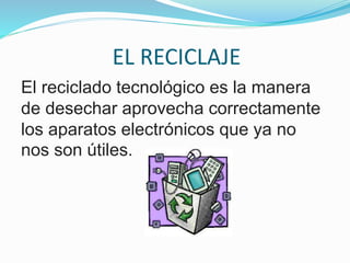 EL RECICLAJE
El reciclado tecnológico es la manera
de desechar aprovecha correctamente
los aparatos electrónicos que ya no
nos son útiles.
 