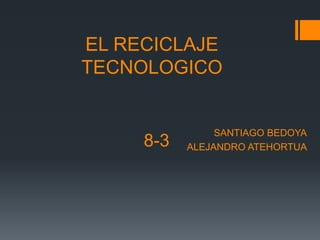 EL RECICLAJE
TECNOLOGICO
SANTIAGO BEDOYA
ALEJANDRO ATEHORTUA8-3
 