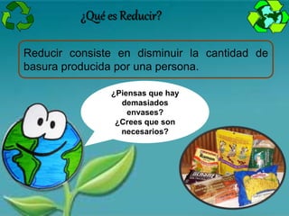 Reducir consiste en disminuir la cantidad de
basura producida por una persona.
¿Piensas que hay
demasiados
envases?
¿Crees que son
necesarios?
¿Qué es Reducir?
 