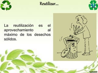 La reutilización es el
aprovechamiento al
máximo de los desechos
sólidos.
Reutilizar….
 