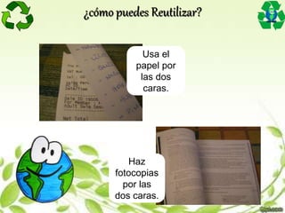 Usa el
papel por
las dos
caras.
Haz
fotocopias
por las
dos caras.
¿cómo puedes Reutilizar?
 