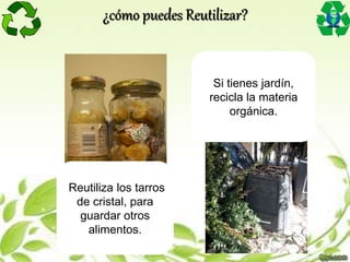 Reutiliza los tarros
de cristal, para
guardar otros
alimentos.
Si tienes jardín,
recicla la materia
orgánica.
¿cómo puedes Reutilizar?
 