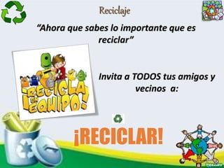 Reciclaje
“Ahora que sabes lo importante que es
reciclar”
Invita a TODOS tus amigos y
vecinos a:
¡RECICLAR!
 