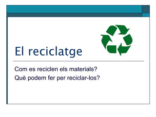 El reciclatge
Com es reciclen els materials?
Què podem fer per reciclar-los?
 