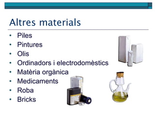 Altres materials
• Piles
• Pintures
• Olis
• Ordinadors i electrodomèstics
• Matèria orgànica
• Medicaments
• Roba
• Bricks
 