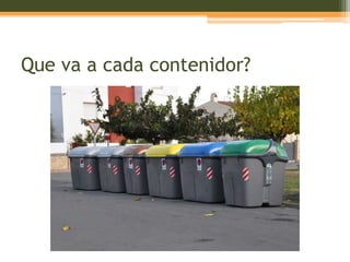 Que va a cada contenidor? 
 