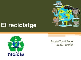 El reciclatge 
Escola Toc d’Àngel 
2n de Primària 
 