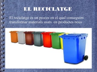 EL RECICLATGE
● El reciclatge és un proces en el qual conseguim
transformar materials usats en productes nous
 