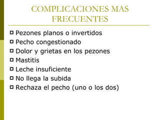 COMPLICACIONES MAS FRECUENTES Pezones planos o invertidos Pecho congestionado Dolor y grietas en los pezones Mastitis Leche insuficiente No llega la subida Rechaza el pecho (uno o los dos) 