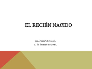 EL RECIÉN NACIDO
Lic. Juan Chivalán.
10 de febrero de 2014.
 