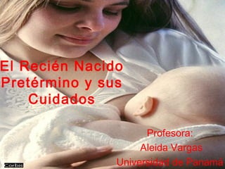 El Recién Nacido
Pretérmino y sus
Cuidados
Profesora:
Aleida Vargas
Universidad de Panamá
 