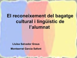 El reconeixement del bagatge cultural i lingüístic de l’alumnat  Lluïsa Salvador Graus Montserrat Garcia Safont 