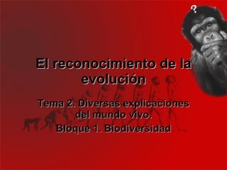 El reconocimiento de la
       evolución
Tema 2. Diversas explicaciones
       del mundo vivo.
   Bloque 1. Biodiversidad
 