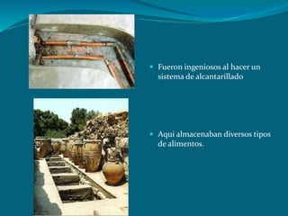  Fueron ingeniosos al hacer un
sistema de alcantarillado
 Aqui almacenaban diversos tipos
de alimentos.
 