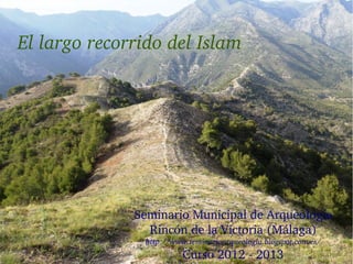 El largo recorrido del Islam
Seminario Municipal de Arqueología
Rincón de la Victoria (Málaga)
http://www.seminarioarqueologia.blogspot.com.es/
Curso 2012 ­ 2013
 