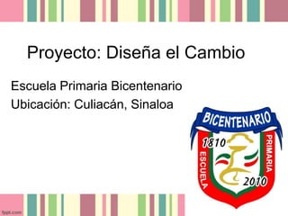Proyecto: Diseña el Cambio
Escuela Primaria Bicentenario
Ubicación: Culiacán, Sinaloa
 