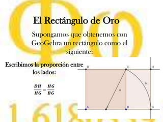 El Rectángulo de Oro
Supongamos que obtenemos con
GeoGebra un rectángulo como el
siguiente:
Escribimos la proporción entre
los lados:
 