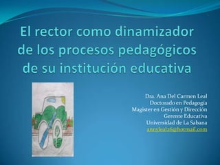 Dra. Ana Del Carmen Leal
Doctorado en Pedagogía
Magister en Gestión y Dirección
Gerente Educativa
Universidad de La Sabana
annyleal26@hotmail.com
 