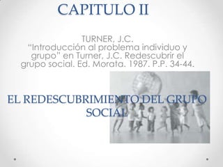 CAPITULO II
TURNER, J.C.
“Introducción al problema individuo y
grupo” en Turner, J.C. Redescubrir el
grupo social. Ed. Morata. 1987. P.P. 34-44.

EL REDESCUBRIMIENTO DEL GRUPO
SOCIAL

 