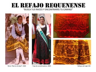 EL REFAJO REQUENENSE“BUSCA TUS RAICES Y ENCONTRARÁS TU CAMINO”Refajos del siglo XIXTraje de vendimiadora. 2005Reina “Barrio Arrabal”. 1969