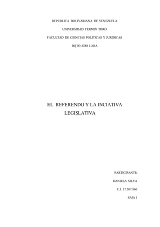 REPUBLICA BOLIVARIANA DE VENEZUELA
UNIVERSIDAD FERMIN TORO
FACULTAD DE CIENCIAS POLITICAS Y JURIDICAS
BQTO-EDO LARA
EL REFERENDO Y LA INCIATIVA
LEGISLATIVA
PARTICIPANTE:
DANIELA SILVA
C.I. 17.507.860
SAIA J
 