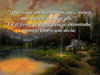 "¡Qué"¡Qué lugar tan horrible es éste... nuncalugar tan horrible es éste... nunca
más volveré a entrar allí!".más volveré a entrar allí!".
En el frente de dicha casa se encontrabaEn el frente de dicha casa se encontraba
un viejo letrero que decía:un viejo letrero que decía:
 