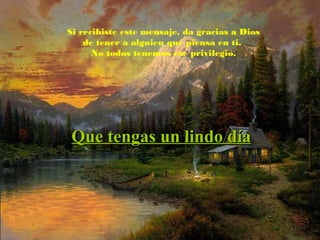 Si recibiste este mensaje, da gracias a Dios
de tener a alguien que piensa en ti.
No todos tenemos ese privilegio.
Que tengas un lindo díaQue tengas un lindo día
 