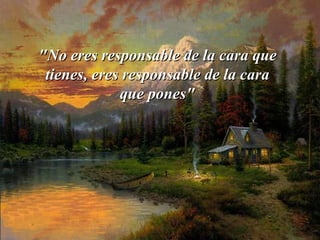 "No eres responsable de la cara que tienes, eres responsable de la cara   que pones" 