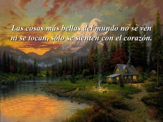 Las cosas más bellas del mundo no se ven ni se tocan, sólo se sienten   con   el corazón. 