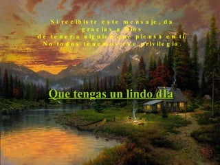 Si recibiste este mensaje, da gracias a Dios de tener a alguien que piensa en ti.  No todos tenemos ese privilegio. Que tengas un lindo día 