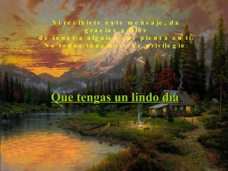 Si recibiste este mensaje, da gracias a Dios de tener a alguien que piensa en ti.  No todos tenemos ese privilegio. Que tengas un lindo día 