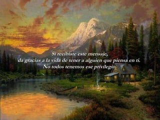 Si recibiste este mensaje,Si recibiste este mensaje,
da gracias a la vida de tener a alguien que piensa en ti.da gracias a la vida de tener a alguien que piensa en ti.
No todos tenemos ese privilegio.No todos tenemos ese privilegio.
 