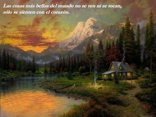 Las cosas más bellas del mundo no se ven ni se tocan,
sólo se sienten con el corazón.
 