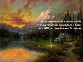 El perrito comenzó a mover la cola
Y a levantar sus orejas poco a poco.
Los 1000 perritos hicieron lo mismo.
 