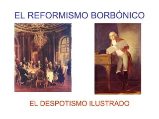 EL REFORMISMO BORBÓNICO
EL DESPOTISMO ILUSTRADO
 