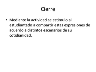 Cierre
• Mediante la actividad se estimulo al
estudiantado a compartir estas expresiones de
acuerdo a distintos escenarios de su
cotidianidad.
 