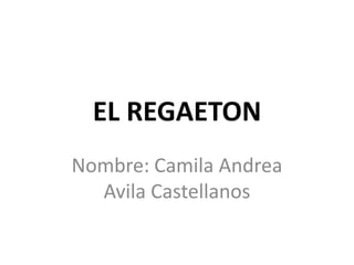 EL REGAETON
Nombre: Camila Andrea
  Avila Castellanos
 