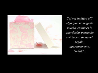 Tal vez hubiese allí algo que  no te guste mucho, entonces lo guardarías pensando qué hacer con aquel  regalo, aparentemente, “inútil”... 