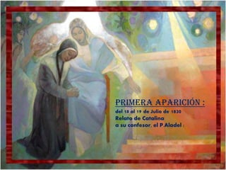 Primera Aparición :
del 18 al 19 de Julio de   1830
Relato de Catalina
a su confesor, el P.Aladel :
 
