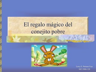 El regalo mágico del
   conejito pobre




                       Lercy E. Patrana Cruz
                          SICI 3006-120
 