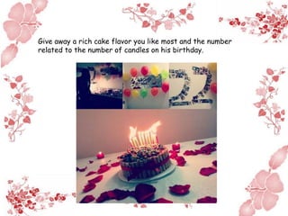 Give away a rich cake flavor you like most and the number
related to the number of candles on his birthday.
 